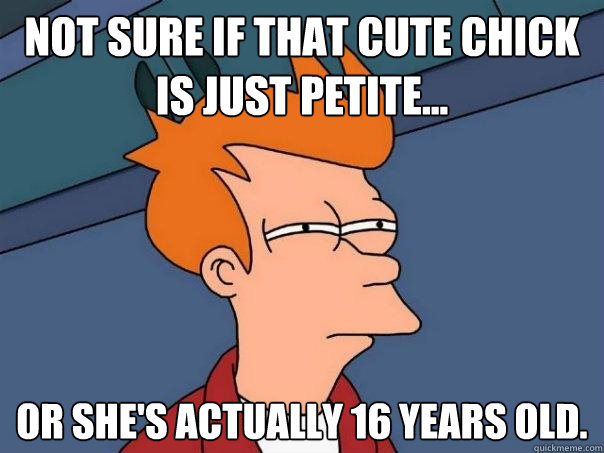 Not sure if that cute chick is just petite... or she's actually 16 years old.  Futurama Fry