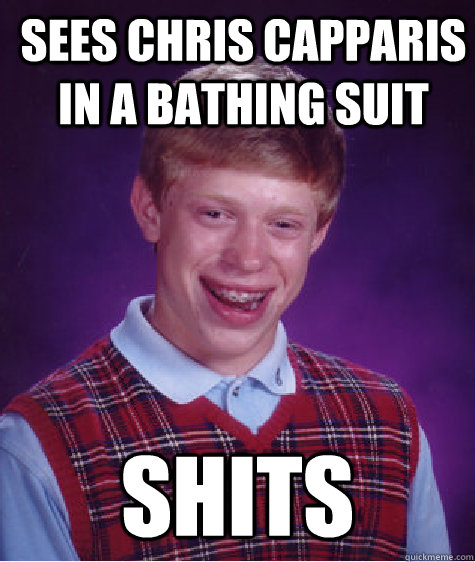 Sees Chris Capparis in a bathing suit Shits  Bad Luck Brian