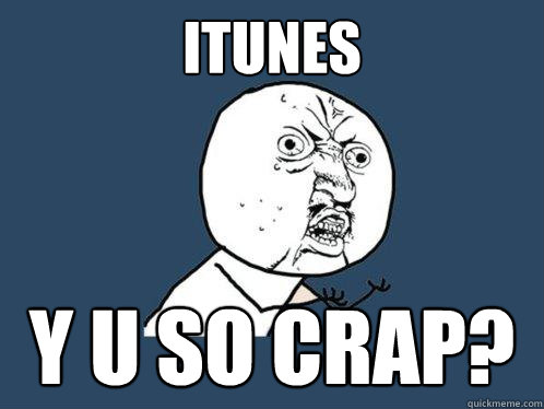 itunes y u so crap?  Y U No