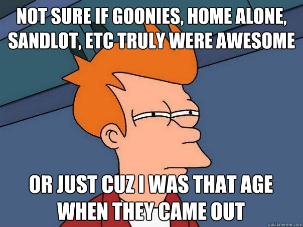 Not sure if Goonies, Home Alone, Sandlot, etc truly were awesome Or just cuz i was that age when they came out - Not sure if Goonies, Home Alone, Sandlot, etc truly were awesome Or just cuz i was that age when they came out  Futurama Fry