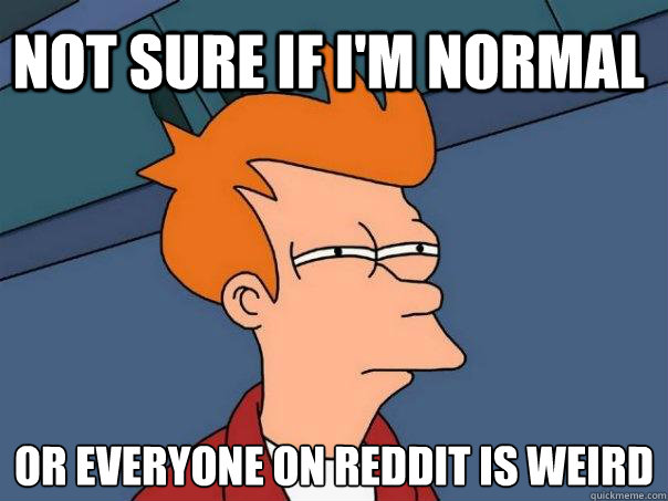 Not sure if I'm normal Or everyone on reddit is weird - Not sure if I'm normal Or everyone on reddit is weird  Futurama Fry