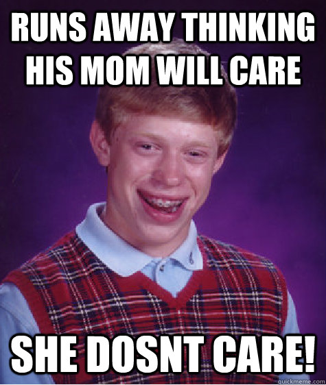 Runs away thinking his mom will care she dosnt care! - Runs away thinking his mom will care she dosnt care!  Bad Luck Brian