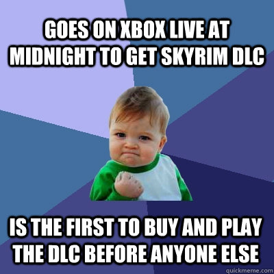 Goes on Xbox Live at midnight to get Skyrim DLC Is the first to buy and play the DLC before anyone else - Goes on Xbox Live at midnight to get Skyrim DLC Is the first to buy and play the DLC before anyone else  Success Kid