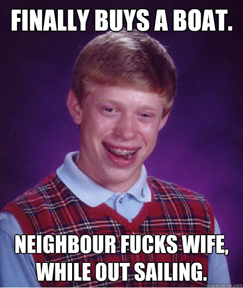 Finally buys a boat. Neighbour fucks wife, while out sailing.  Bad Luck Brian