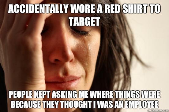 Accidentally wore a red shirt to target People kept asking me where things were because they thought I was an employee  First World Problems