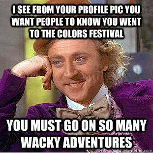 I see from your profile pic you want people to know you went to the colors festival You must go on so many wacky adventures  Condescending Wonka