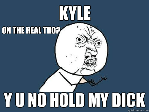 Kyle y u no hold my dick On the real tho? - Kyle y u no hold my dick On the real tho?  Y U No