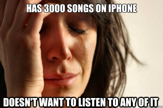 has 3000 songs on iphone doesn't want to listen to any of it  First World Problems