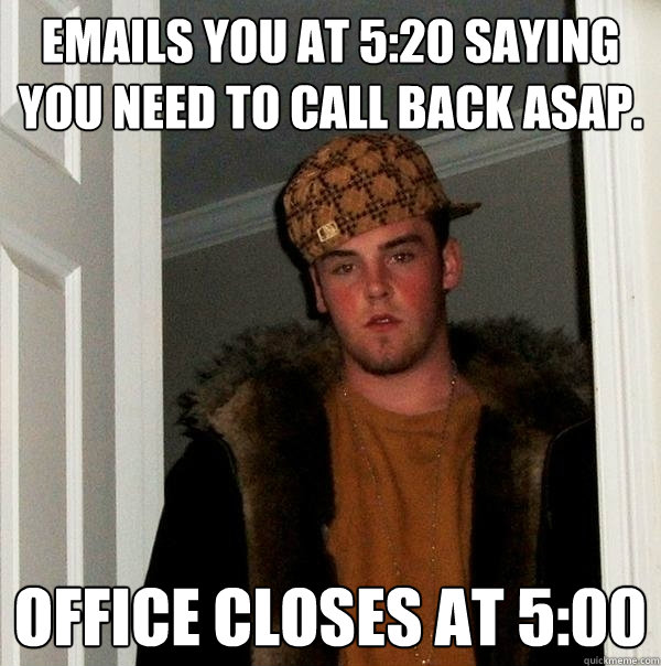 Emails you at 5:20 saying you need to call back asap. office closes at 5:00  Scumbag Steve