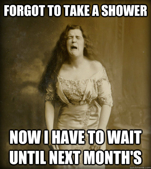 Forgot to take a shower Now I have to wait until next month's - Forgot to take a shower Now I have to wait until next month's  1890s Problems