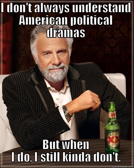 I DON'T ALWAYS UNDERSTAND AMERICAN POLITICAL DRAMAS BUT WHEN I DO, I STILL KINDA DON'T. The Most Interesting Man In The World