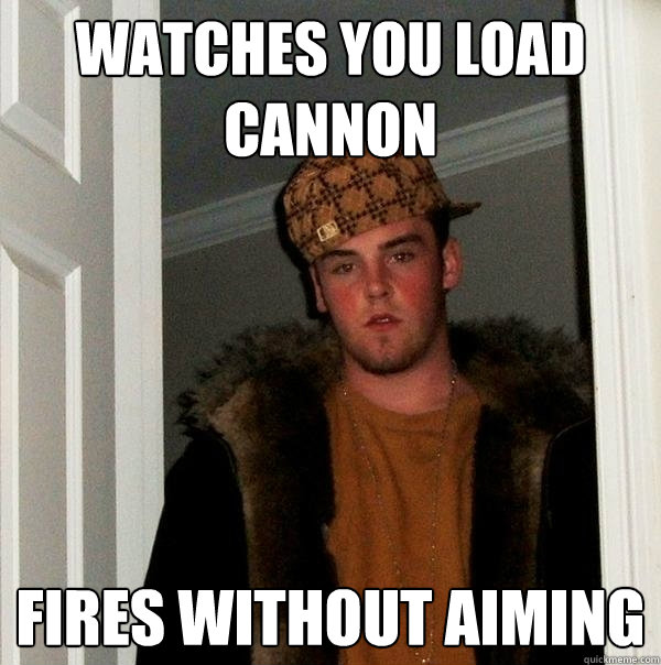 Watches you load cannon fires without aiming - Watches you load cannon fires without aiming  Scumbag Steve