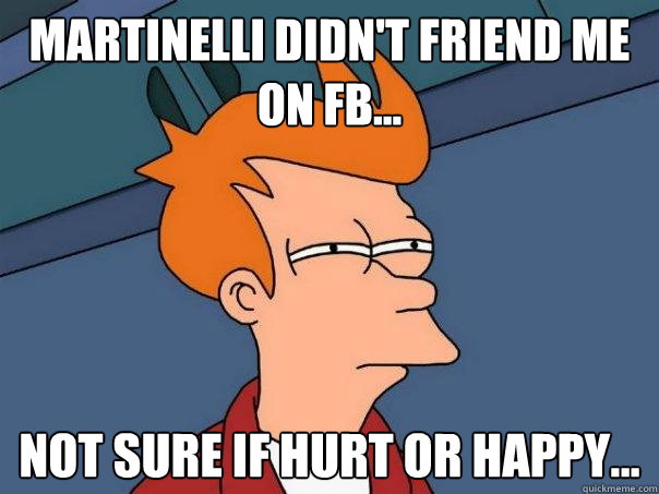 martinelli didn't friend me on fb... not sure if hurt or happy...  Futurama Fry