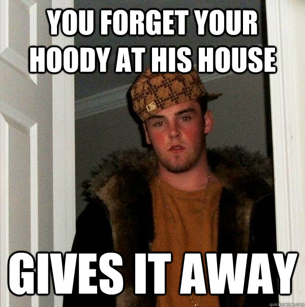 You forget your hoody at his house gives it away - You forget your hoody at his house gives it away  Scumbag Steve