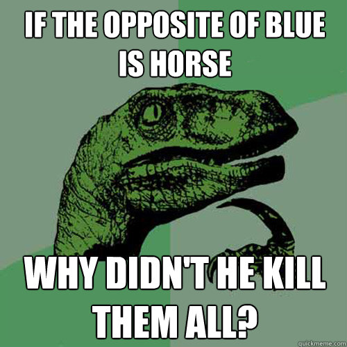 if the opposite of blue
is horse why didn't he kill them all?  Philosoraptor