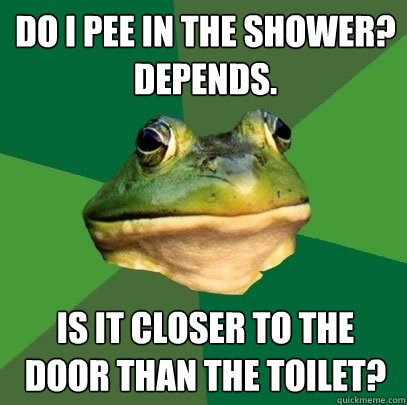 Do I pee in the shower?
Depends. Is it closer to the door than the toilet?  Foul Bachelor Frog