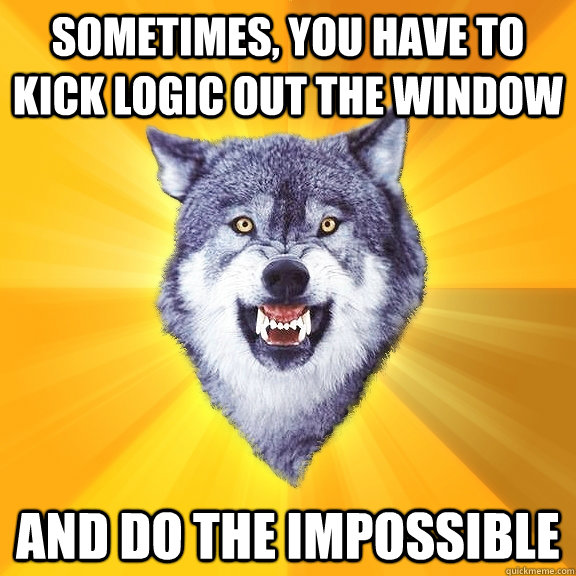 sometimes, you have to kick logic out the window and do the impossible - sometimes, you have to kick logic out the window and do the impossible  Courage Wolf