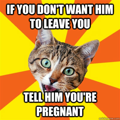 If you don't want him to leave you Tell him you're pregnant  Bad Advice Cat