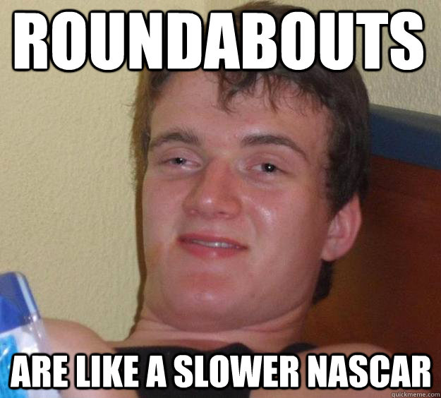 Roundabouts are like a slower nascar  10 Guy