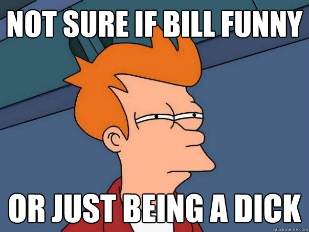 Not sure if Bill funny Or just being a dick  Futurama Fry