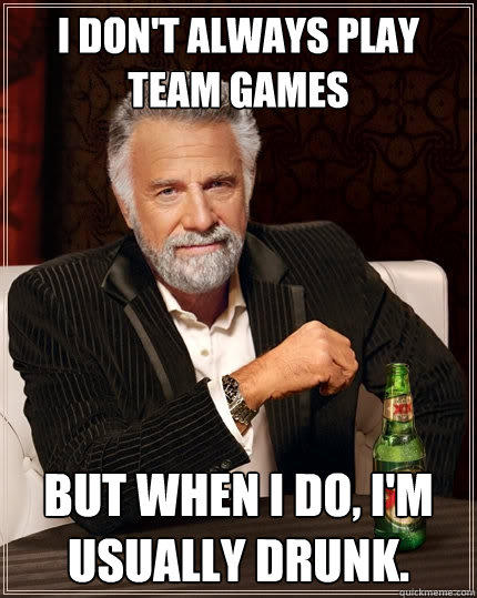 I don't always play team games But when I do, I'm usually drunk. - I don't always play team games But when I do, I'm usually drunk.  The Most Interesting Man In The World