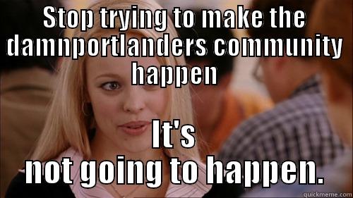 STOP TRYING TO MAKE THE DAMNPORTLANDERS COMMUNITY HAPPEN IT'S NOT GOING TO HAPPEN. regina george