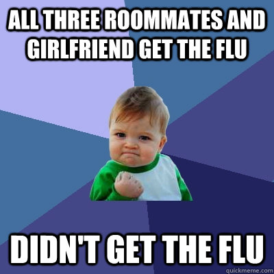 All three roommates and girlfriend get the flu Didn't get the flu  Success Kid