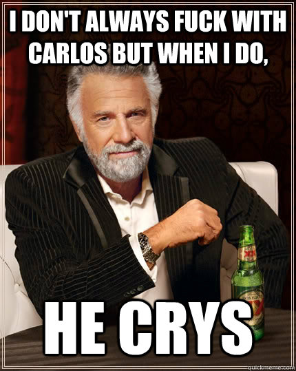 I don't always fuck with carlos but when i do, he crys  The Most Interesting Man In The World