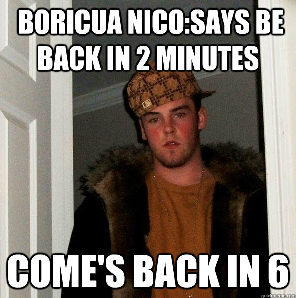  Boricua Nico:Says be back in 2 minutes Come's back in 6 -  Boricua Nico:Says be back in 2 minutes Come's back in 6  Scumbag Steve