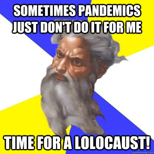 sometimes pandemics just don't do it for me time for a LOLOCAUST!  Advice God