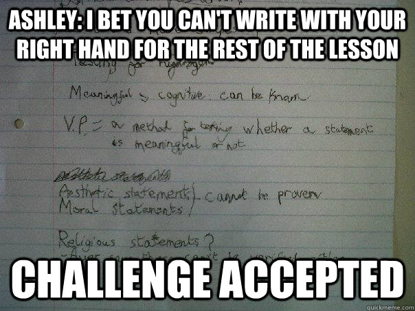 ASHLEY: I BET YOU CAN'T WRITE WITH YOUR RIGHT HAND FOR THE REST OF THE LESSON CHALLENGE ACCEPTED - ASHLEY: I BET YOU CAN'T WRITE WITH YOUR RIGHT HAND FOR THE REST OF THE LESSON CHALLENGE ACCEPTED  Challenge Accepted