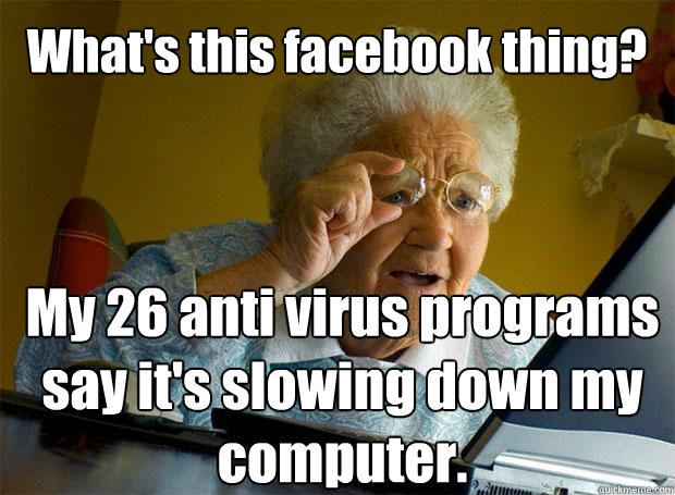 What's this facebook thing? My 26 anti virus programs say it's slowing down my computer.   - What's this facebook thing? My 26 anti virus programs say it's slowing down my computer.    Grandma finds the Internet