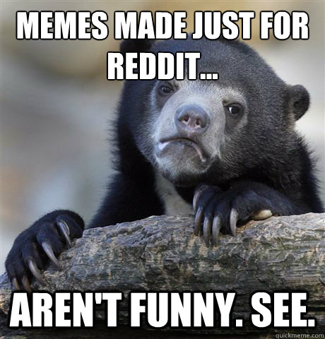 memes made just for reddit... Aren't funny. see.  Confession Bear