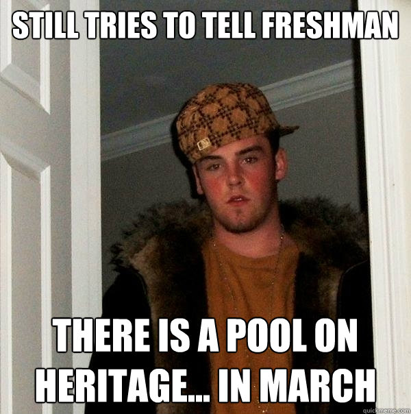 STILL TRIES TO TELL FRESHMAN  THERE IS A POOL ON HERITAGE... IN MARCH - STILL TRIES TO TELL FRESHMAN  THERE IS A POOL ON HERITAGE... IN MARCH  Scumbag Steve