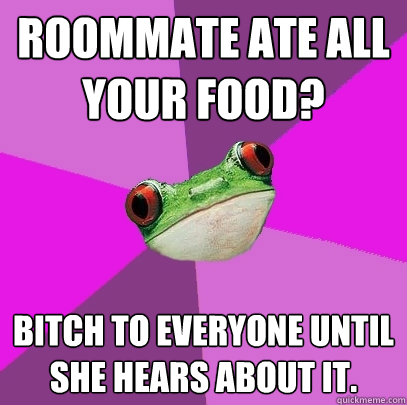 Roommate ate all your food? Bitch to everyone until she hears about it. - Roommate ate all your food? Bitch to everyone until she hears about it.  Foul Bachelorette Frog