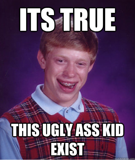 ITS TRUE THIS UGLY ASS KID EXIST   Bad Luck Brian