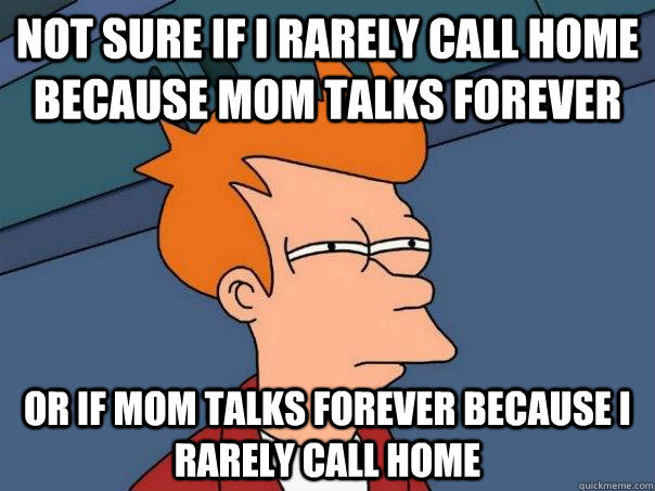 Not sure if i rarely call home because mom talks forever or if mom talks forever because i rarely call home  Futurama Fry