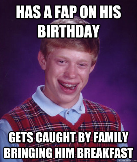 Has a fap on his birthday Gets caught by family bringing him breakfast  Bad Luck Brian