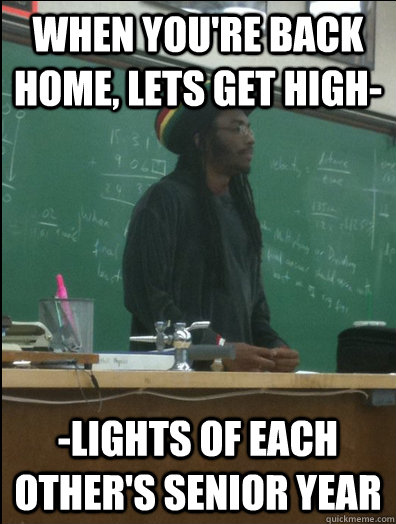 When you're back home, lets get high- -lights of each other's senior year  Rasta Science Teacher