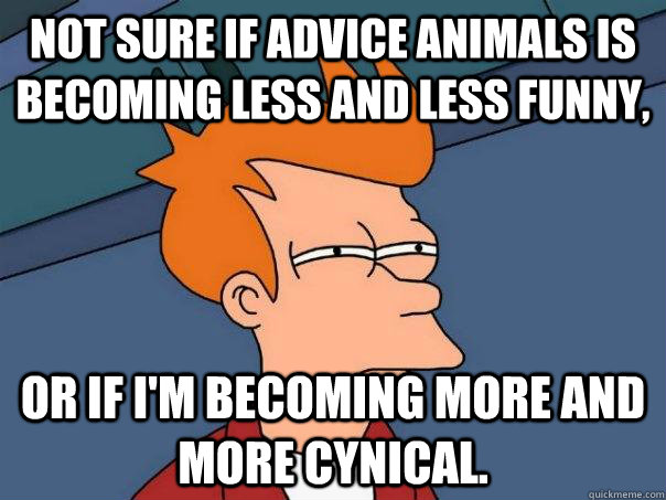 Not sure if advice animals is becoming less and less funny, or if i'm becoming more and more cynical.  Futurama Fry