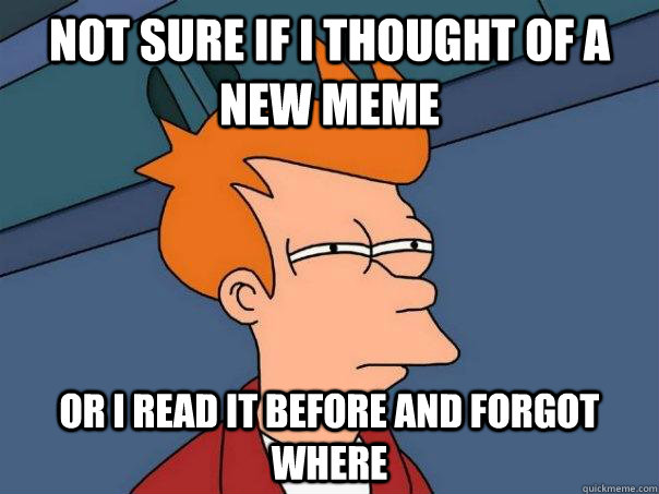 Not sure if I thought of a new meme  or I read it before and forgot where  Futurama Fry