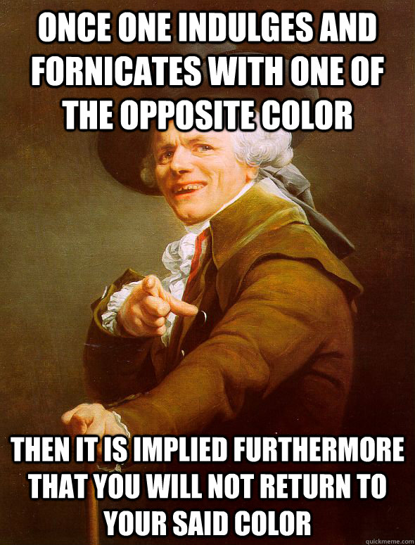 Once one indulges and fornicates with one of the opposite color Then it is implied furthermore that you will not return to your said color - Once one indulges and fornicates with one of the opposite color Then it is implied furthermore that you will not return to your said color  Joseph Ducreux