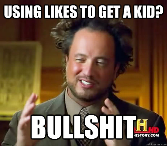 Using likes to get a kid? BULLSHIT - Using likes to get a kid? BULLSHIT  Ancient Aliens