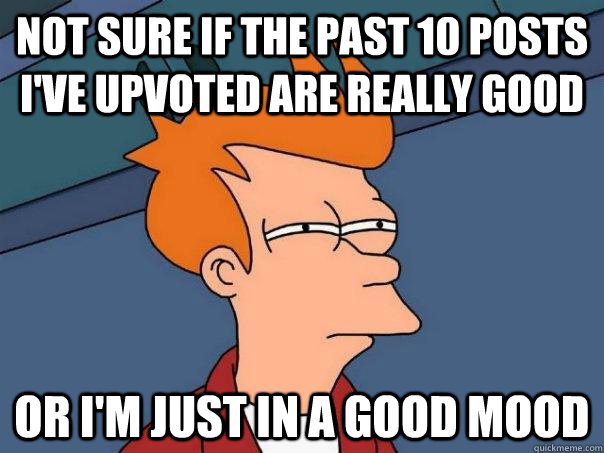 Not sure if the past 10 posts I've upvoted are really good or I'm just in a good mood  Futurama Fry