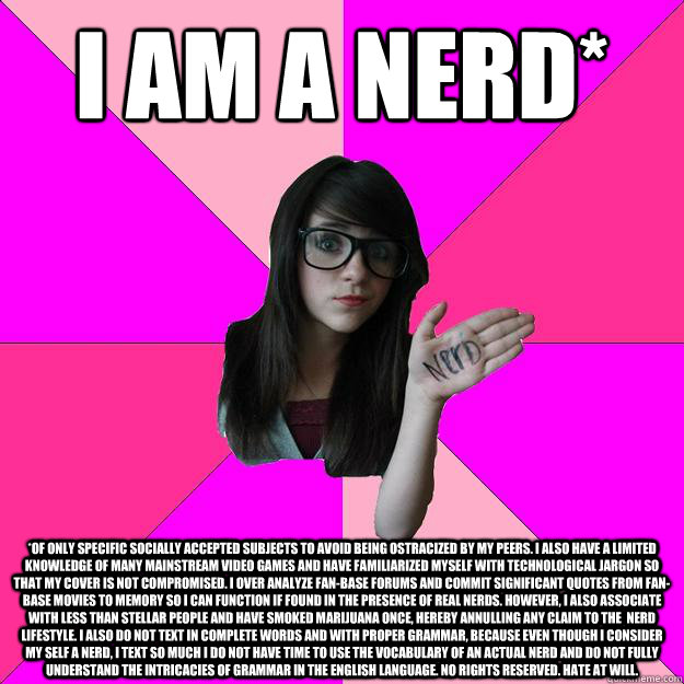 I am a nerd* *of only specific socially accepted subjects to avoid being ostracized by my peers. i also have a limited knowledge of many mainstream video games and have familiarized myself with technological jargon so that my cover is not compromised. I o  Idiot Nerd Girl