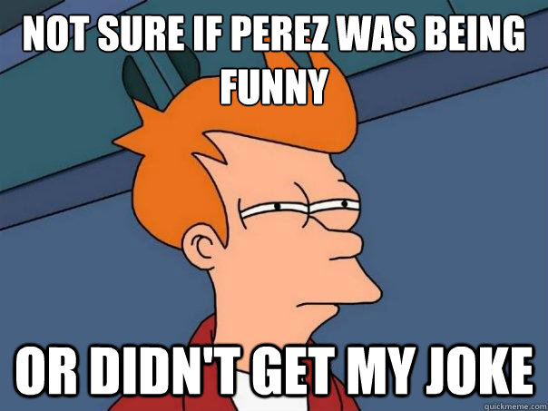 Not sure if Perez was being funny Or didn't get my joke  Futurama Fry