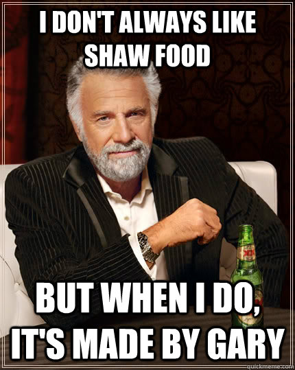 I don't always like shaw food but when I do, it's made by gary  The Most Interesting Man In The World