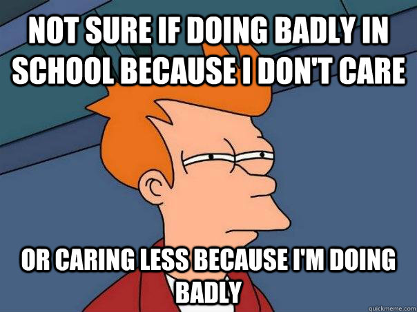 Not sure if doing badly in school because I don't care Or caring less because I'm doing badly - Not sure if doing badly in school because I don't care Or caring less because I'm doing badly  Futurama Fry