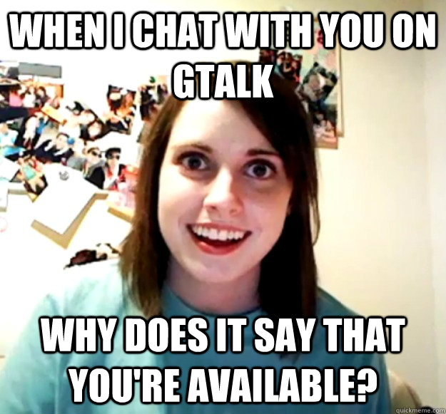 WHEN I CHAT WITH YOU ON GTALK WHY DOES IT SAY THAT YOU'RE AVAILABLE?  Overly Attached Girlfriend