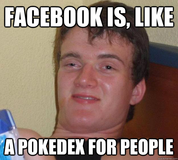 FACEBOOK IS, LIKE A POKEDEX FOR PEOPLE  10 Guy